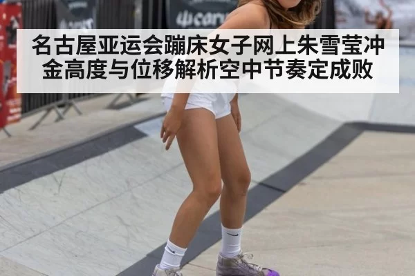 名古屋亚运会蹦床女子网上朱雪莹冲金高度与位移解析空中节奏定成败
