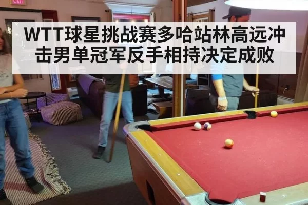 WTT球星挑战赛多哈站林高远冲击男单冠军反手相持决定成败