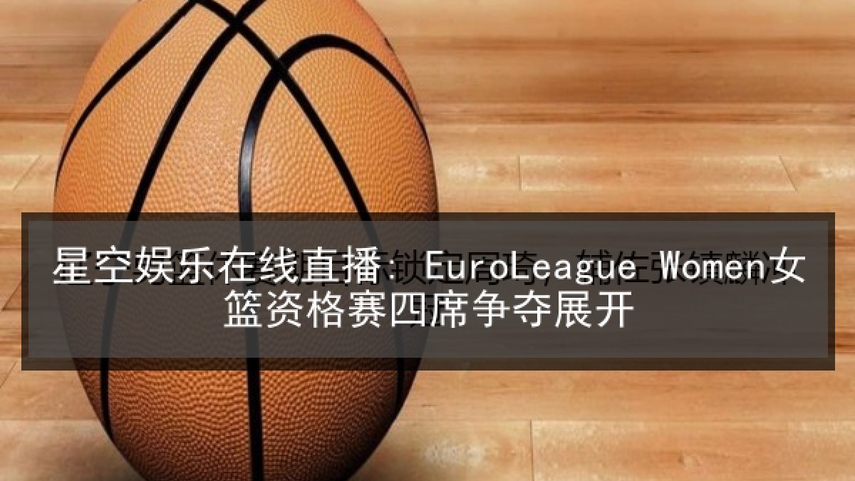 星空娱乐在线直播: EuroLeague Women女篮资格赛四席争夺展开