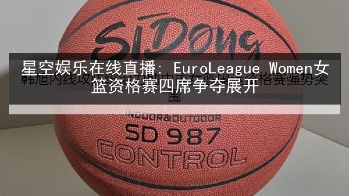 星空娱乐在线直播: EuroLeague Women女篮资格赛四席争夺展开
