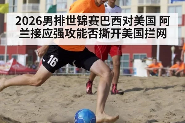 2026男排世锦赛巴西对美国 阿兰接应强攻能否撕开美国拦网