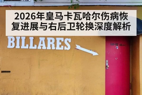 2026年皇马卡瓦哈尔伤病恢复进展与右后卫轮换深度解析